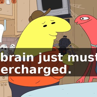 My brain just must be supercharged.