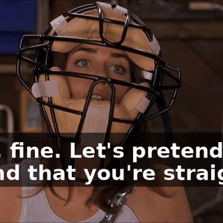 Okay, fine. Let's pretend for a second that you're straight.