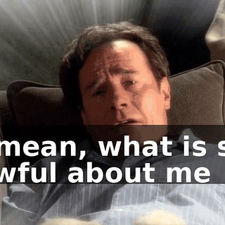 I mean, what is so awful about me