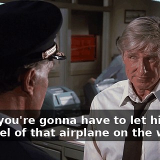 Now, you're gonna have to let him get the feel of that airplane on the way.