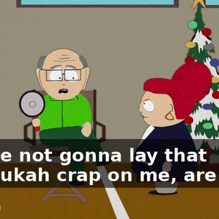 You're not gonna lay that Chanukah crap on me, are you?
