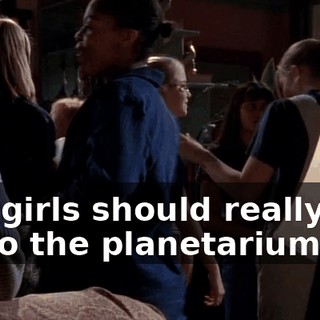 You girls should really get up to the planetarium.