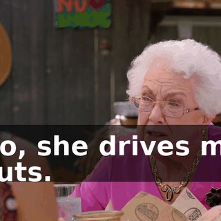 No, she drives me nuts.