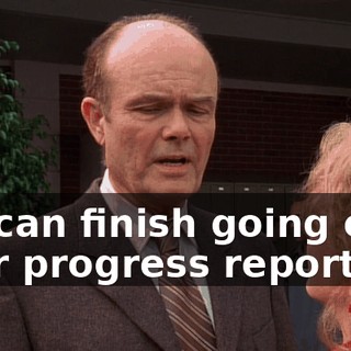 We can finish going over your progress reports