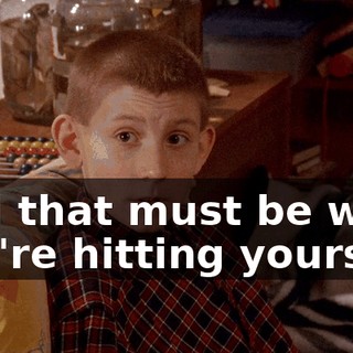 And that must be why you're hitting yourself.