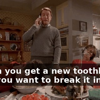 When you get a new toothbrush and you want to break it in.