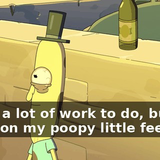 I got a lot of work to do, but I’ll land on my poopy little feet.