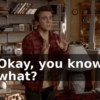 Okay, you know what?