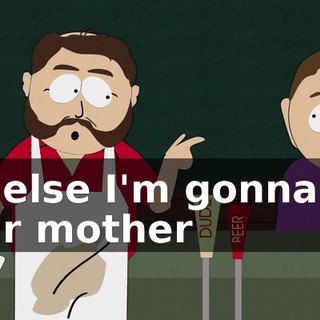 "or else I'm gonna kill your mother