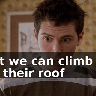 but we can climb up on their roof