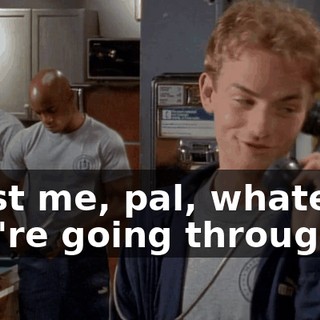 Trust me, pal, whatever you're going through