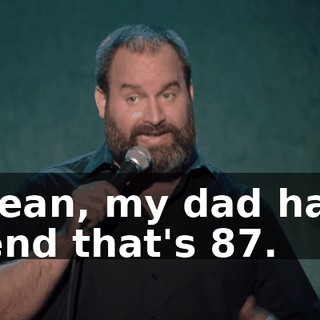 I mean, my dad has a friend that's 87.