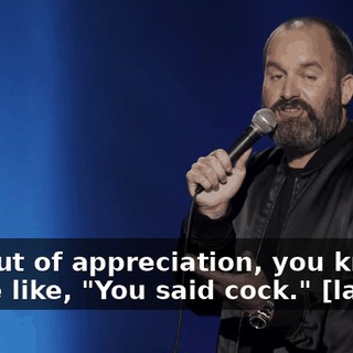 Just out of appreciation, you know. You're like, "You said cock." [laughs]