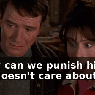 How can we punish him if he doesn't care about...?