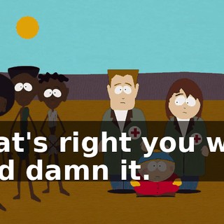 That's right you will, God damn it.