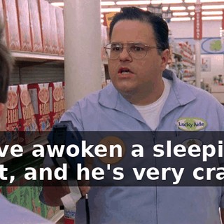 You've awoken a sleeping giant, and he's very cranky.