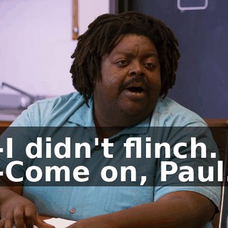 -I didn't flinch. -Come on, Paul.