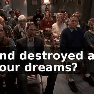 and destroyed all your dreams?