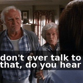 You don't ever talk to us like that, do you hear me?