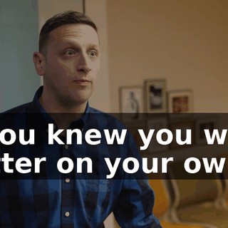 if you knew you were better on your own?