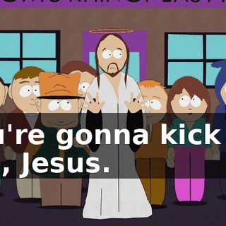 You're gonna kick his ass, Jesus.