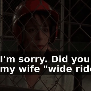 Oh, I'm sorry. Did you just call my wife "wide ride"?
