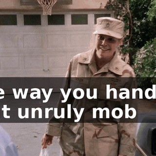 The way you handled that unruly mob