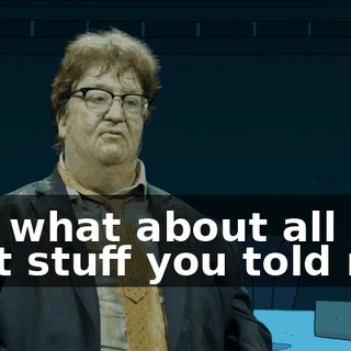but what about all that stuff you told me!