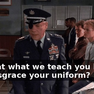 Is that what we teach you here? To disgrace your uniform?