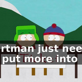 Cartman just needs to put more into it.