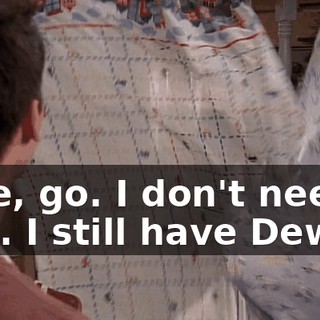 Fine, go. I don't need you. I still have Dewey.