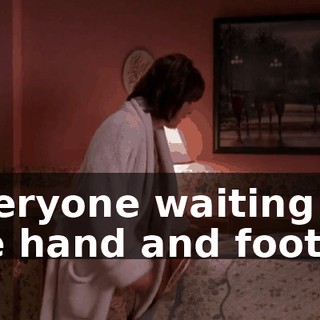 everyone waiting on me hand and foot?