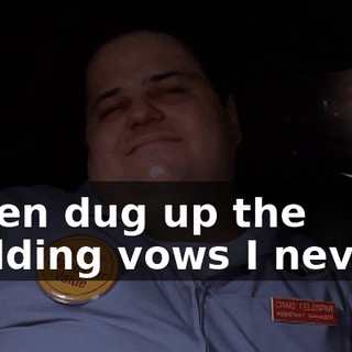 I even dug up the wedding vows I never...