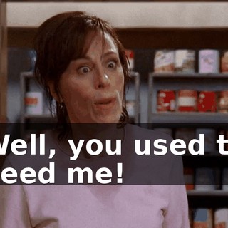 Well, you used to need me!