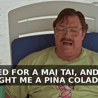 I ASKED FOR A MAI TAI, AND THEY BROUGHT ME A PIÑA COLADA.