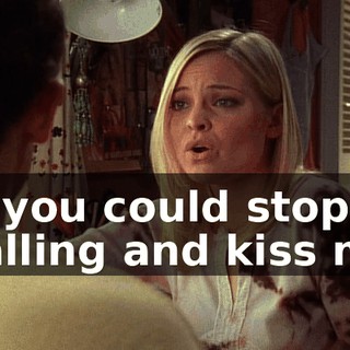 Or you could stop stalling and kiss me.