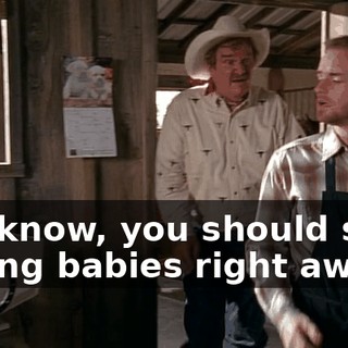 You know, you should start having babies right away.