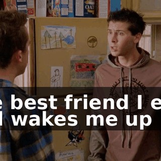 The best friend I ever had wakes me up