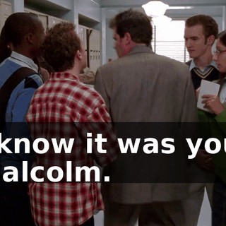 I know it was you, Malcolm.
