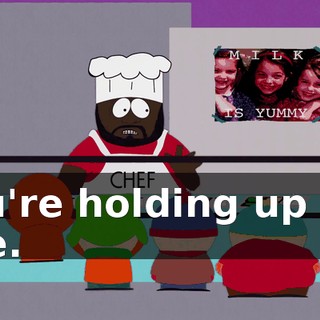 you're holding up the line.