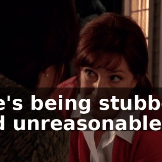 She's being stubborn and unreasonable.