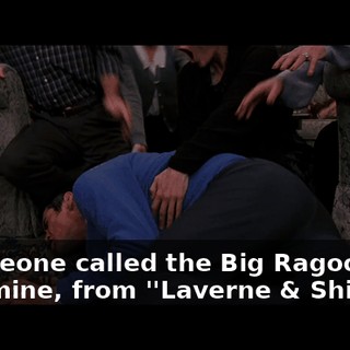 - Someone called the Big Ragoo. - Carmine, from ''Laverne & Shirley''.