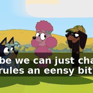 Maybe we can just change the rules an eensy bit?