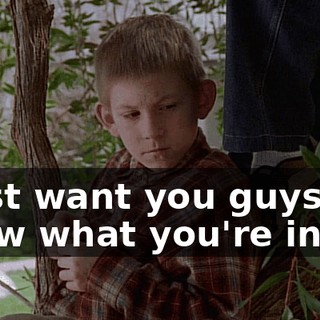 I just want you guys to know what you're in for.