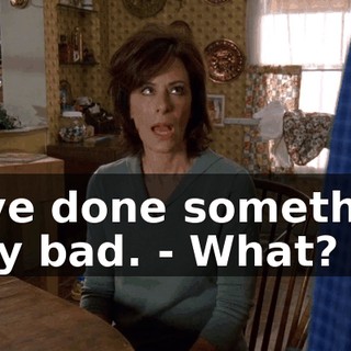 - I've done something very bad. - What?