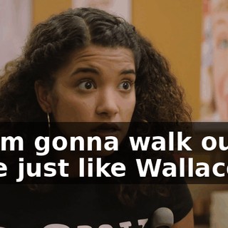 or I'm gonna walk out of here just like Wallace.
