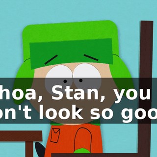 Whoa, Stan, you don't look so good.