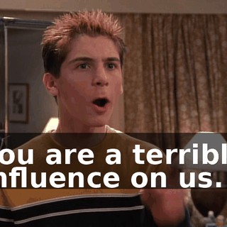 You are a terrible influence on us.