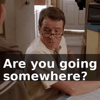 Are you going somewhere?