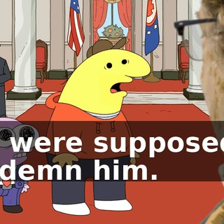 You were supposed to condemn him.